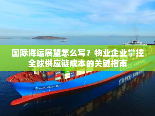 国际海运展望怎么写？物业企业掌控全球供应链成本的关键指南