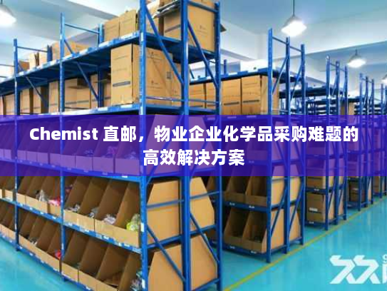 Chemist 直邮,物业企业化学品采购难题的高效解决方案 Chemist 直邮,物业企业化学品采购难题的高效解决方案