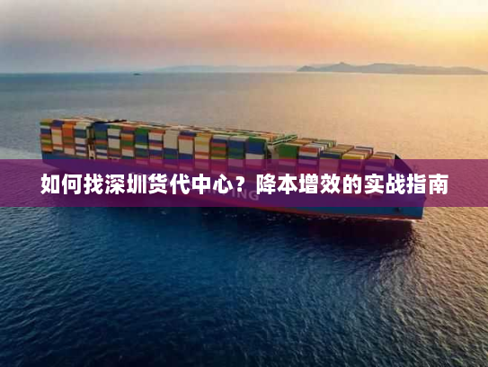 如何找深圳货代中心?降本增效的实战指南 如何找深圳货代中心?降本增效的实战指南