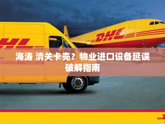海涛 清关卡壳？物业进口设备延误破解指南