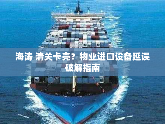 海涛 清关卡壳？物业进口设备延误破解指南