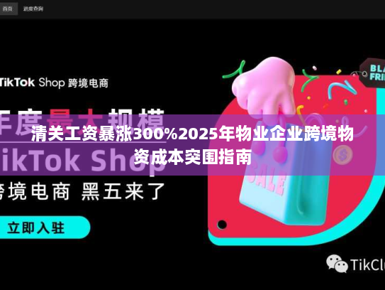 清关工资暴涨300%2025年物业企业跨境物资成本突围指南 清关工资暴涨300%2025年物业企业跨境物资成本突围指南