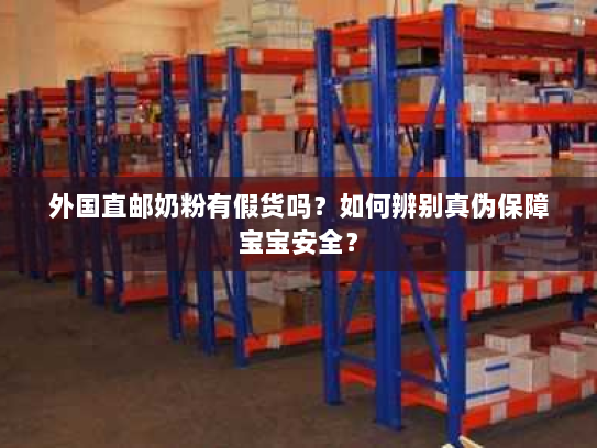 外国直邮奶粉有假货吗？如何辨别真伪保障宝宝安全？