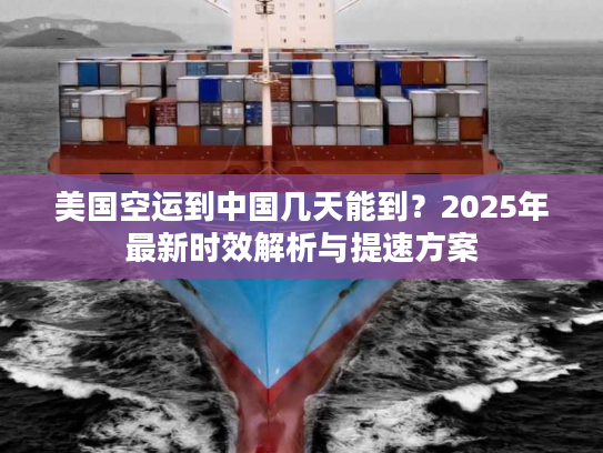 美国空运到中国几天能到？2025年最新时效解析与提速方案