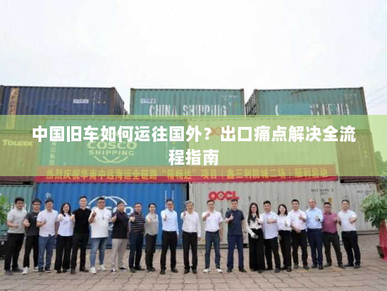 中国旧车如何运往国外?出口痛点解决全流程指南 中国旧车如何运往国外?出口痛点解决全流程指南