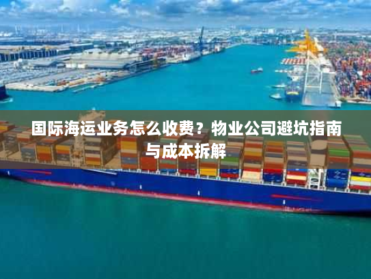国际海运业务怎么收费?物业公司避坑指南与成本拆解 国际海运业务怎么收费?物业公司避坑指南与成本拆解