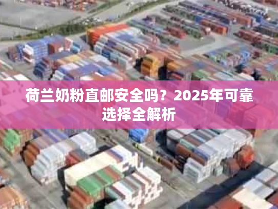荷兰奶粉直邮安全吗?2025年可靠选择全解析 荷兰奶粉直邮安全吗?2025年可靠选择全解析