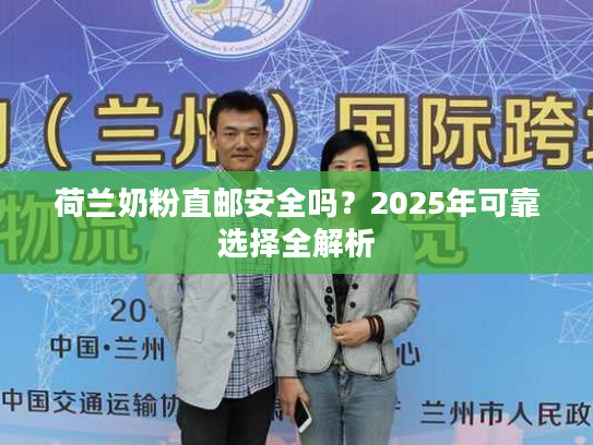荷兰奶粉直邮安全吗?2025年可靠选择全解析 荷兰奶粉直邮安全吗?2025年可靠选择全解析