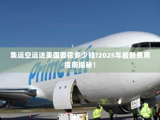 集运空运送美国要花多少钱?2025年最新费用指南揭秘! 集运空运送美国要花多少钱?2025年最新费用指南揭秘!