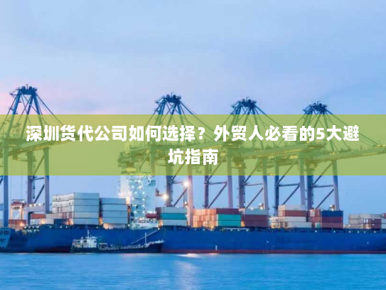深圳货代公司如何选择?外贸人必看的5大避坑指南 深圳货代公司如何选择?外贸人必看的5大避坑指南