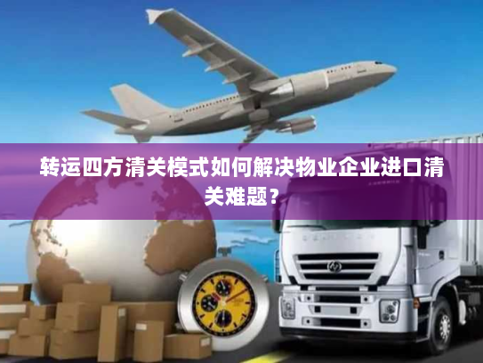 转运四方清关模式如何解决物业企业进口清关难题? 转运四方清关模式如何解决物业企业进口清关难题?