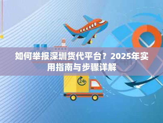 如何举报深圳货代平台？2025年实用指南与步骤详解