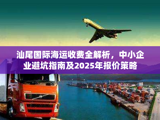汕尾国际海运收费全解析,中小企业避坑指南及2025年报价策略 汕尾国际海运收费全解析,中小企业避坑指南及2025年报价策略