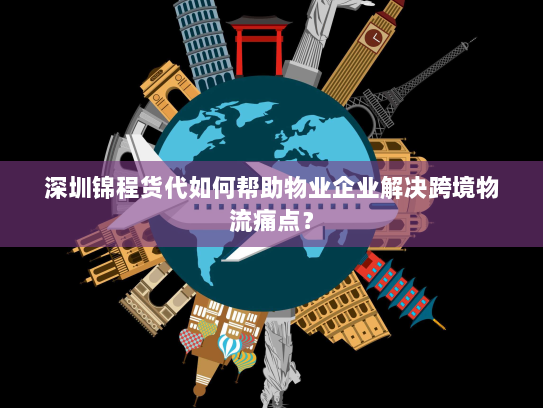 深圳锦程货代如何帮助物业企业解决跨境物流痛点? 深圳锦程货代如何帮助物业企业解决跨境物流痛点?