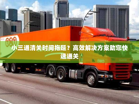 小三通清关时间拖延?高效解决方案助您快速通关 小三通清关时间拖延?高效解决方案助您快速通关
