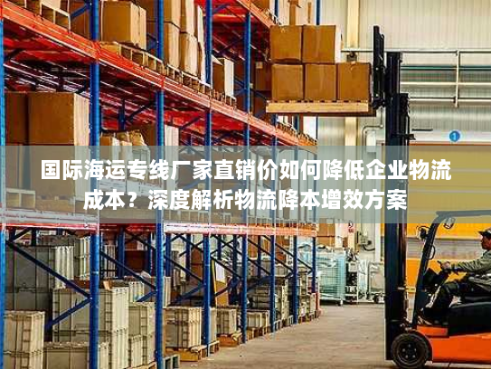 国际海运专线厂家直销价如何降低企业物流成本?深度解析物流降本增效方案 国际海运专线厂家直销价如何降低企业物流成本?深度解析物流降本增效方案