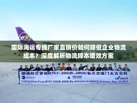 国际海运专线厂家直销价如何降低企业物流成本?深度解析物流降本增效方案 国际海运专线厂家直销价如何降低企业物流成本?深度解析物流降本增效方案