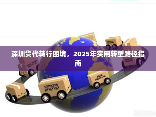 深圳货代转行困境，2025年实用转型路径指南