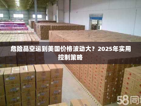 危险品空运到美国价格波动大？2025年实用控制策略