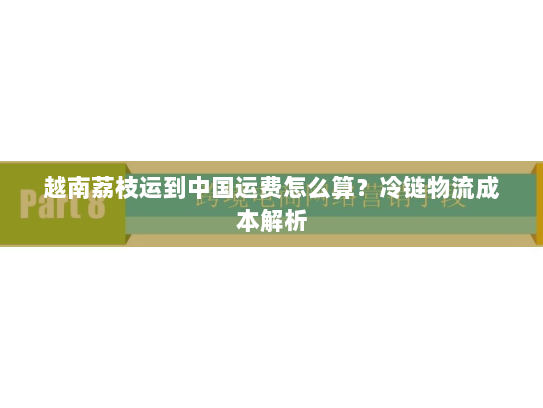 越南荔枝运到中国运费怎么算？冷链物流成本解析
