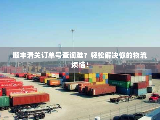 顺丰清关订单号查询难?轻松解决你的物流烦恼! 顺丰清关订单号查询难?轻松解决你的物流烦恼!