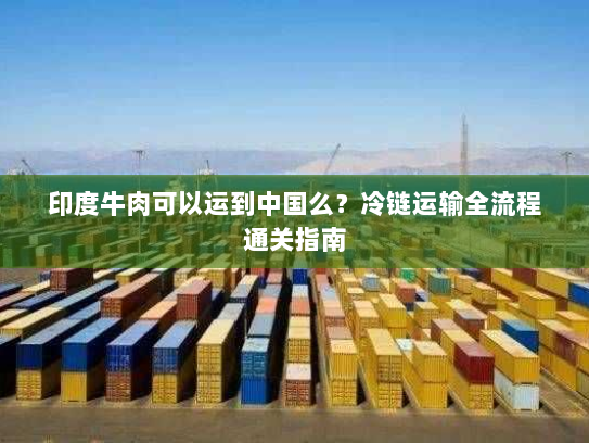 印度牛肉可以运到中国么?冷链运输全流程通关指南 印度牛肉可以运到中国么?冷链运输全流程通关指南