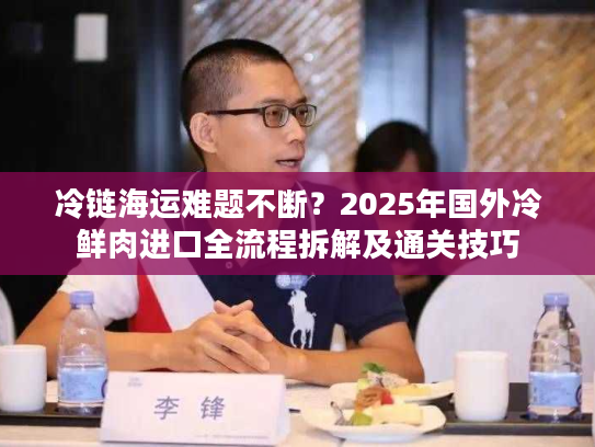 冷链海运难题不断？2025年国外冷鲜肉进口全流程拆解及通关技巧