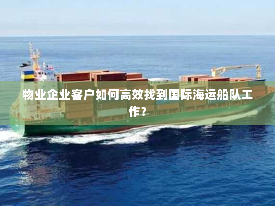 物业企业客户如何高效找到国际海运船队工作？