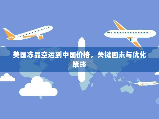 美国冻品空运到中国价格,关键因素与优化策略 美国冻品空运到中国价格,关键因素与优化策略