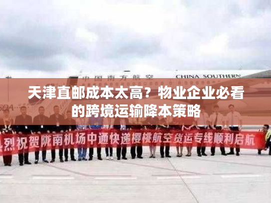 天津直邮成本太高？物业企业必看的跨境运输降本策略