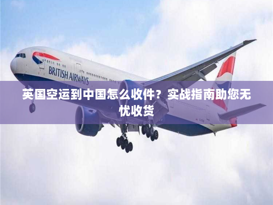 英国空运到中国怎么收件？实战指南助您无忧收货