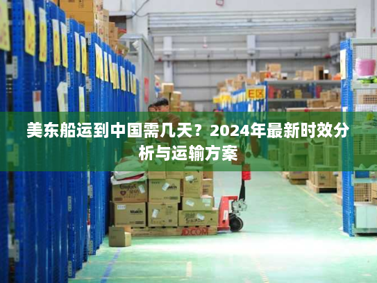 美东船运到中国需几天?2024年最新时效分析与运输方案 美东船运到中国需几天?2024年最新时效分析与运输方案