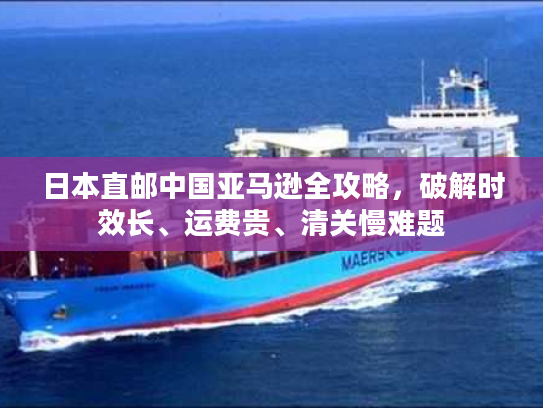 日本直邮中国亚马逊全攻略，破解时效长、运费贵、清关慢难题