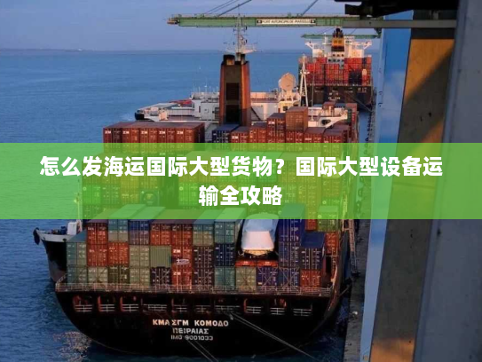 怎么发海运国际大型货物?国际大型设备运输全攻略 怎么发海运国际大型货物?国际大型设备运输全攻略