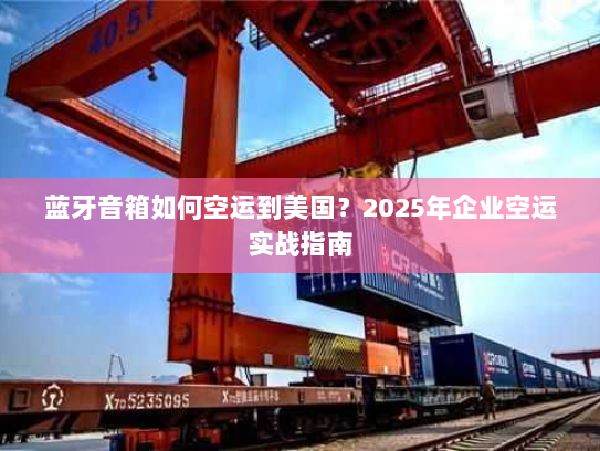 蓝牙音箱如何空运到美国?2025年企业空运实战指南 蓝牙音箱如何空运到美国?2025年企业空运实战指南