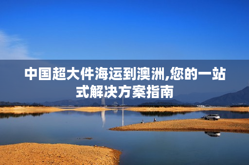 中国超大件海运到澳洲,您的一站式解决方案指南