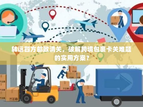 转运四方邮政清关，破解跨境包裹卡关难题的实用方案？
