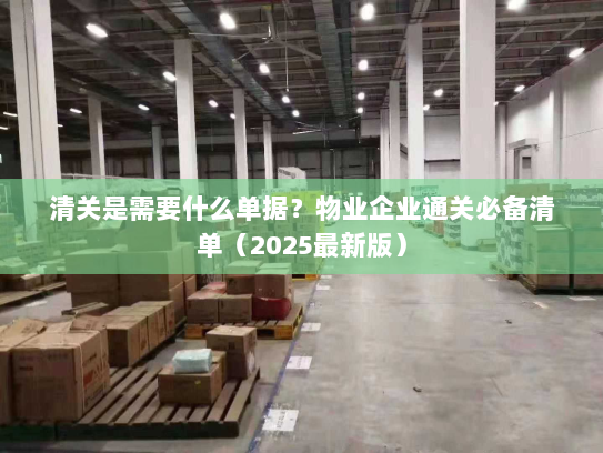 清关是需要什么单据?物业企业通关必备清单(2025最新版) 清关是需要什么单据?物业企业通关必备清单(2025最新版)