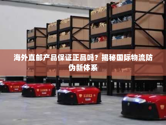 海外直邮产品保证正品吗？揭秘国际物流防伪新体系