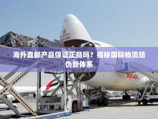海外直邮产品保证正品吗？揭秘国际物流防伪新体系