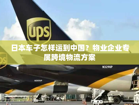 日本车子怎样运到中国？物业企业专属跨境物流方案