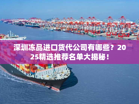 深圳冻品进口货代公司有哪些?2025精选推荐名单大揭秘! 深圳冻品进口货代公司有哪些?2025精选推荐名单大揭秘!