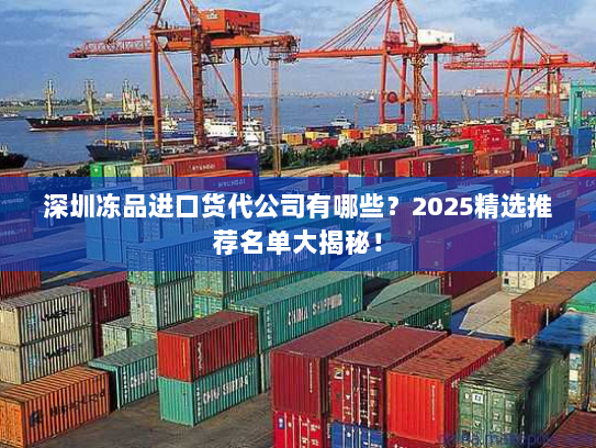 深圳冻品进口货代公司有哪些?2025精选推荐名单大揭秘! 深圳冻品进口货代公司有哪些?2025精选推荐名单大揭秘!