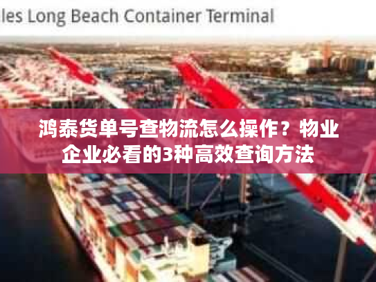 鸿泰货单号查物流怎么操作？物业企业必看的3种高效查询方法