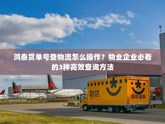鸿泰货单号查物流怎么操作?物业企业必看的3种高效查询方法 鸿泰货单号查物流怎么操作?物业企业必看的3种高效查询方法