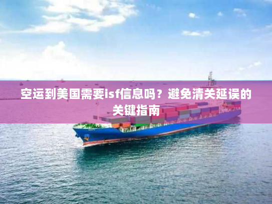 空运到美国需要isf信息吗?避免清关延误的关键指南 空运到美国需要isf信息吗?避免清关延误的关键指南