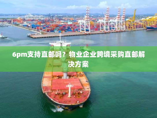 6pm支持直邮吗?物业企业跨境采购直邮解决方案 6pm支持直邮吗?物业企业跨境采购直邮解决方案
