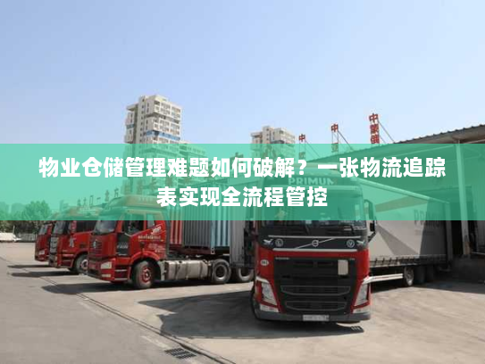 物业仓储管理难题如何破解?一张物流追踪表实现全流程管控 物业仓储管理难题如何破解?一张物流追踪表实现全流程管控