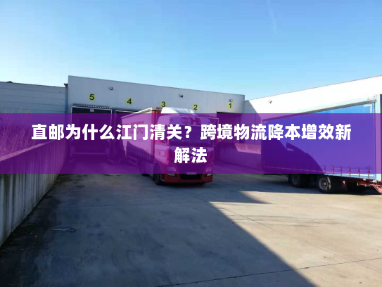 直邮为什么江门清关?跨境物流降本增效新解法 直邮为什么江门清关?跨境物流降本增效新解法