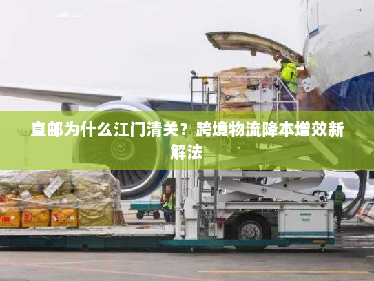 直邮为什么江门清关?跨境物流降本增效新解法 直邮为什么江门清关?跨境物流降本增效新解法